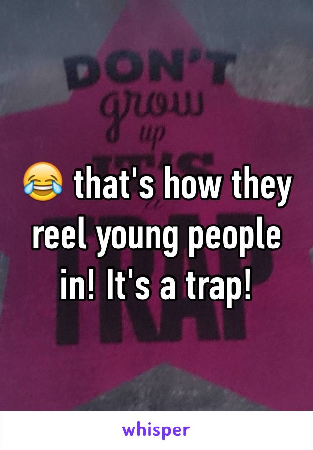 😂 that's how they reel young people in! It's a trap! 