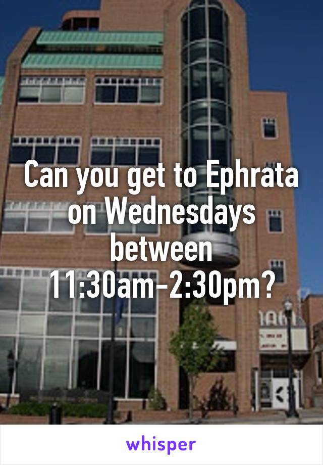 Can you get to Ephrata on Wednesdays between 11:30am-2:30pm?