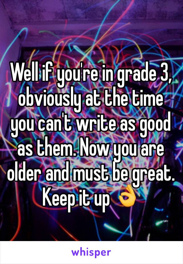 Well if you're in grade 3, obviously at the time you can't write as good as them. Now you are older and must be great. Keep it up 👌