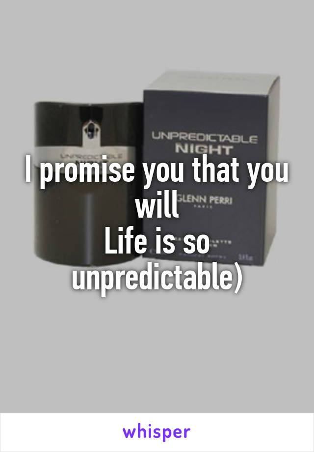I promise you that you will
Life is so unpredictable)