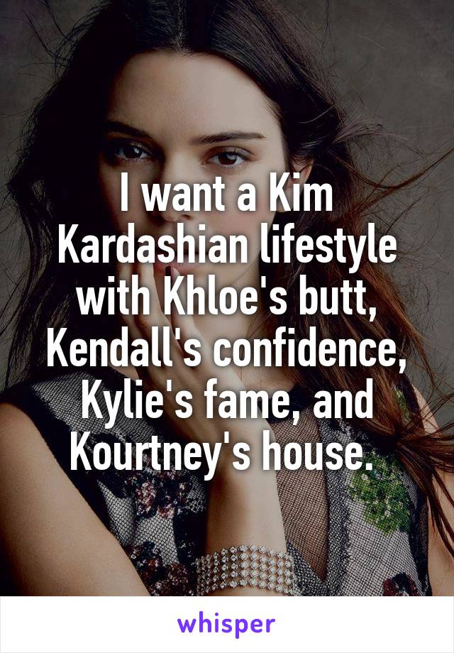 I want a Kim Kardashian lifestyle with Khloe's butt, Kendall's confidence, Kylie's fame, and Kourtney's house. 