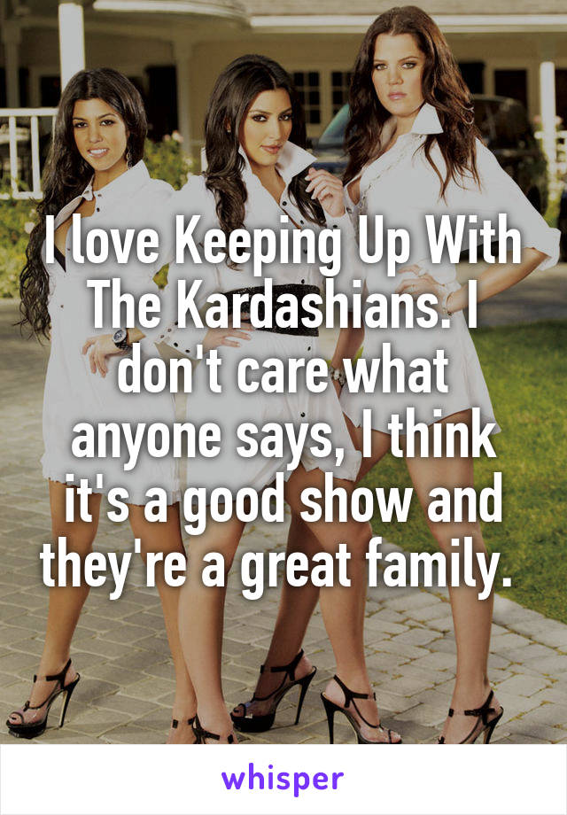 I love Keeping Up With The Kardashians. I don't care what anyone says, I think it's a good show and they're a great family. 