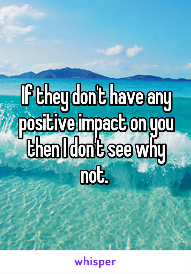 If they don't have any positive impact on you then I don't see why not. 