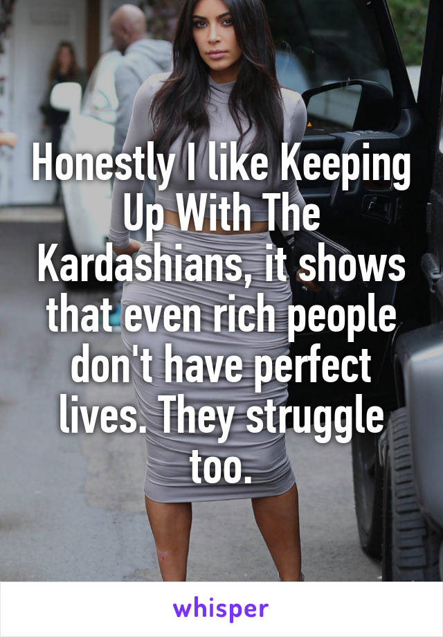 Honestly I like Keeping Up With The Kardashians, it shows that even rich people don't have perfect lives. They struggle too.