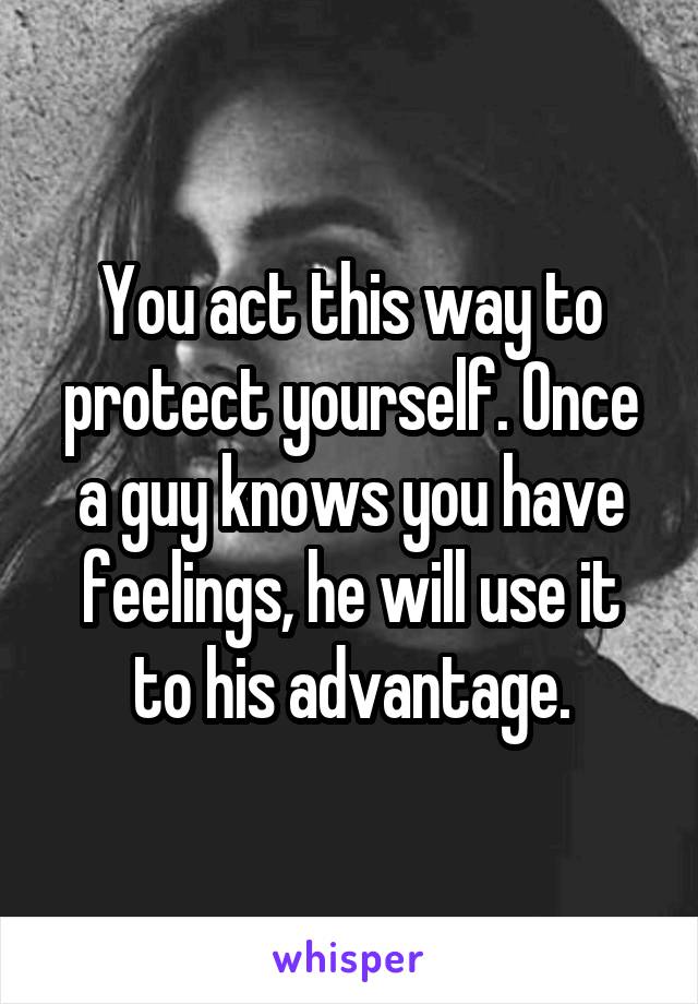 You act this way to protect yourself. Once a guy knows you have feelings, he will use it to his advantage.