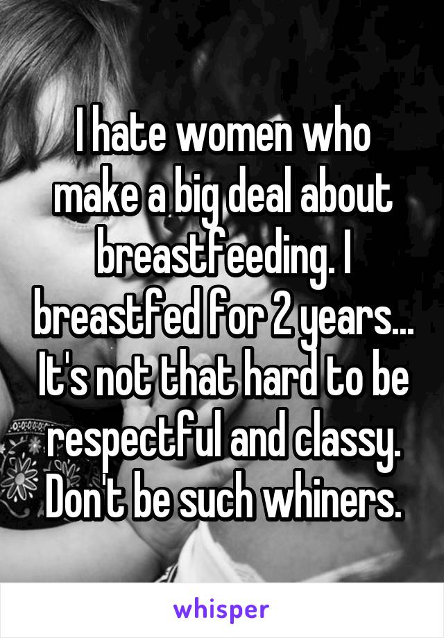 I hate women who make a big deal about breastfeeding. I breastfed for 2 years... It's not that hard to be respectful and classy. Don't be such whiners.