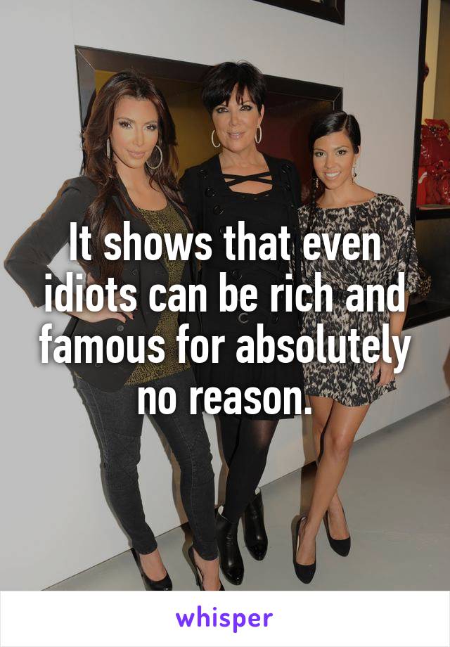 It shows that even idiots can be rich and famous for absolutely no reason.