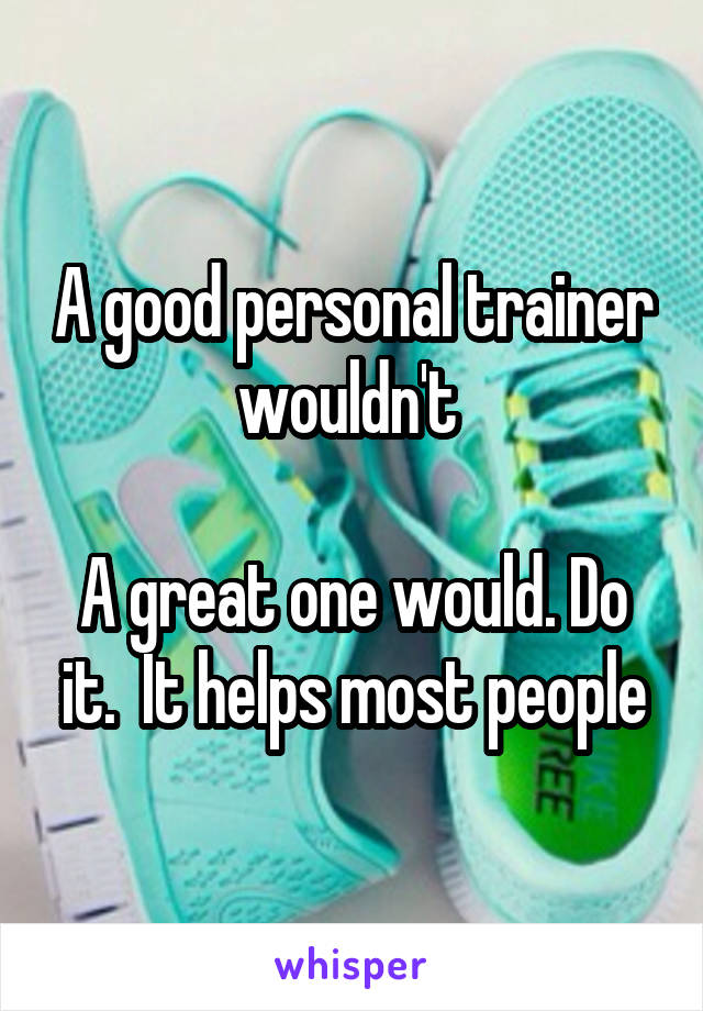 A good personal trainer wouldn't 

A great one would. Do it.  It helps most people