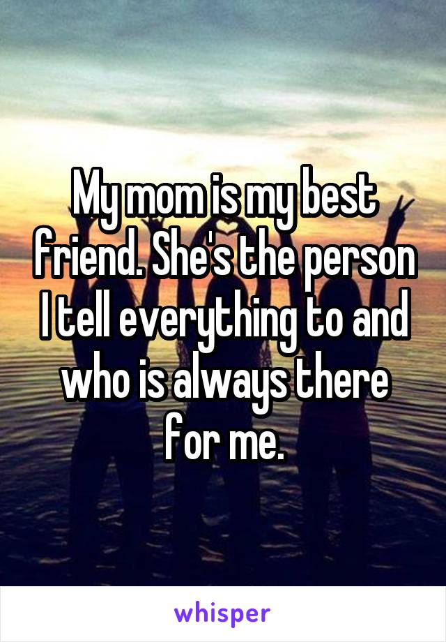 My mom is my best friend. She's the person I tell everything to and who is always there for me.