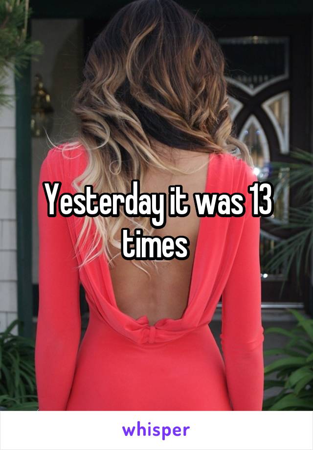 Yesterday it was 13 times 