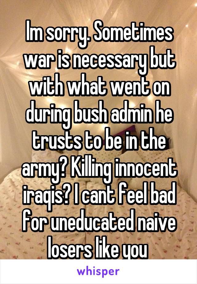Im sorry. Sometimes war is necessary but with what went on during bush admin he trusts to be in the army? Killing innocent iraqis? I cant feel bad for uneducated naive losers like you 