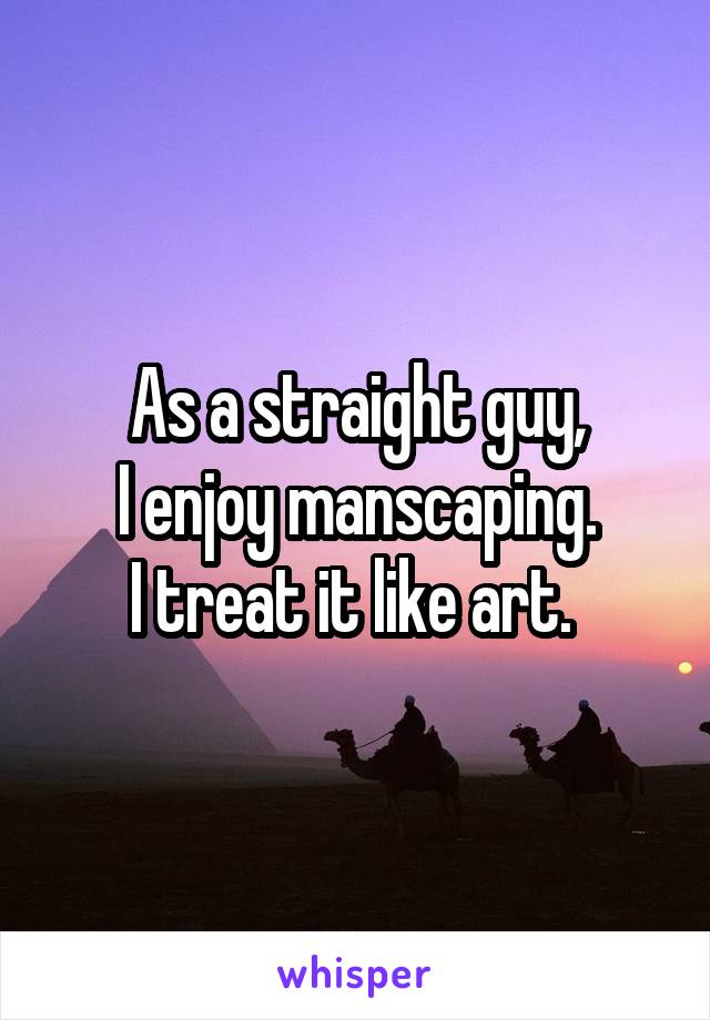 As a straight guy,
 I enjoy manscaping. 
I treat it like art. 