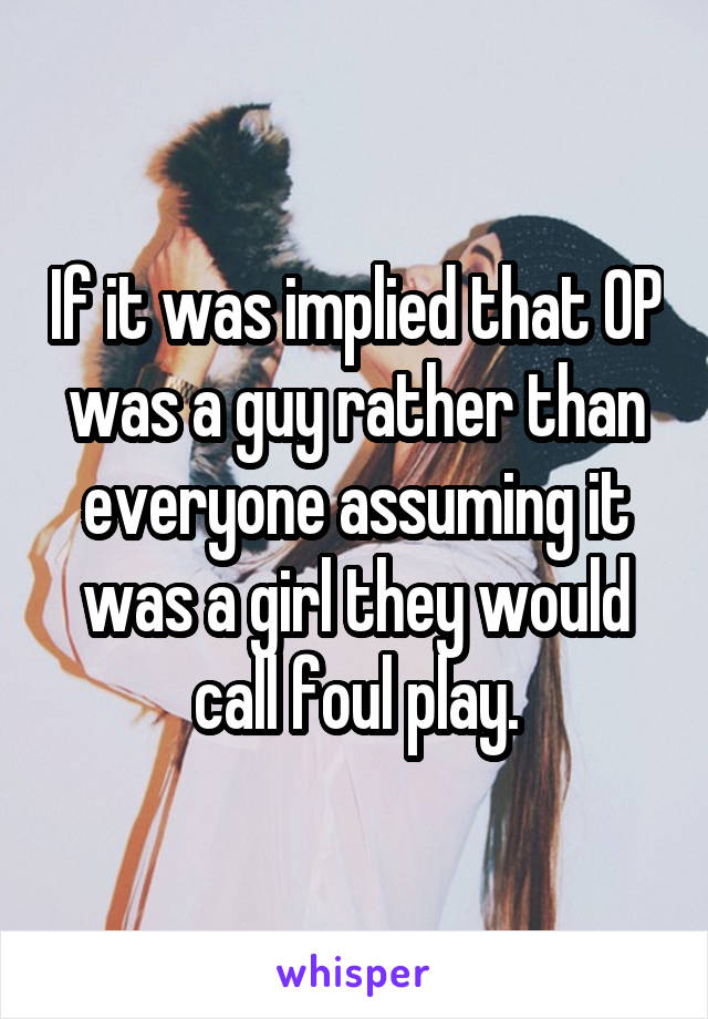 If it was implied that OP was a guy rather than everyone assuming it was a girl they would call foul play.