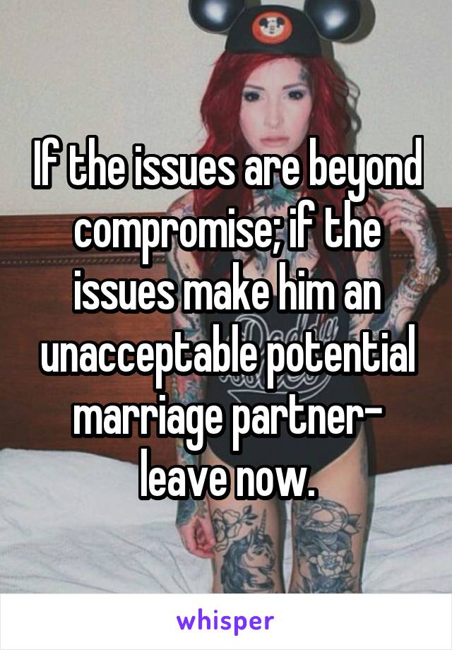 If the issues are beyond compromise; if the issues make him an unacceptable potential marriage partner- leave now.