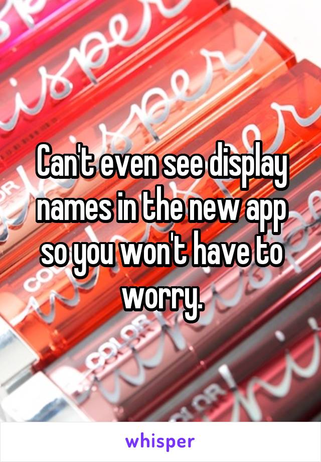 Can't even see display names in the new app so you won't have to worry.