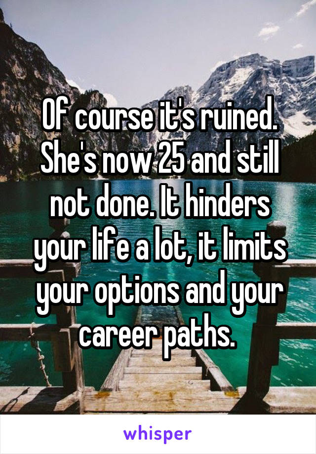 Of course it's ruined. She's now 25 and still not done. It hinders your life a lot, it limits your options and your career paths. 