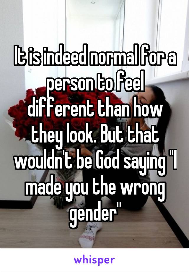 It is indeed normal for a person to feel different than how they look. But that wouldn't be God saying "I made you the wrong gender"