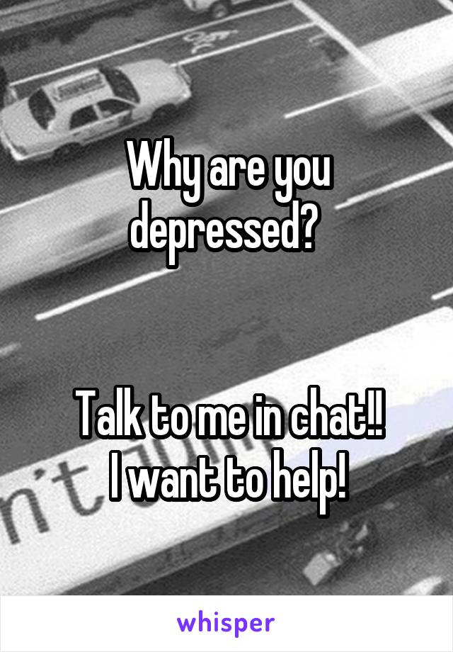 Why are you depressed? 


Talk to me in chat!!
I want to help!