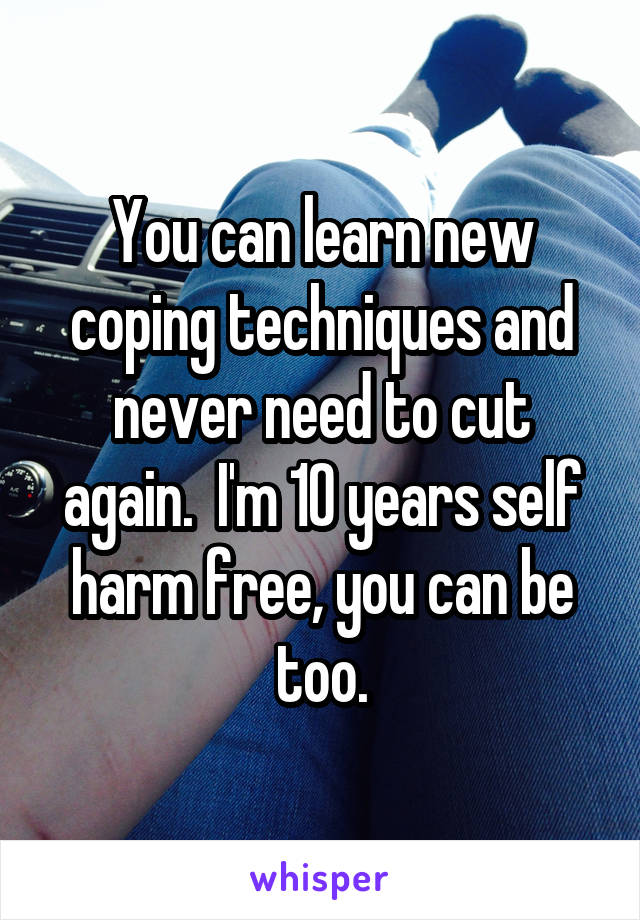 You can learn new coping techniques and never need to cut again.  I'm 10 years self harm free, you can be too.