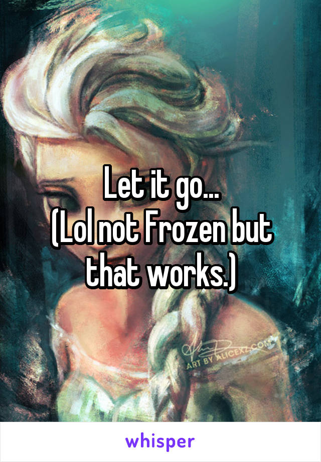 Let it go...
(Lol not Frozen but that works.)