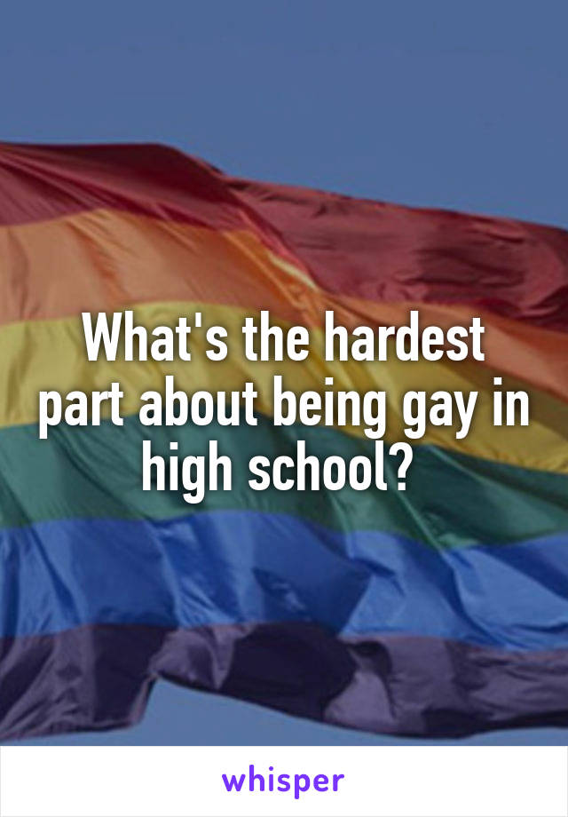What's the hardest part about being gay in high school? 