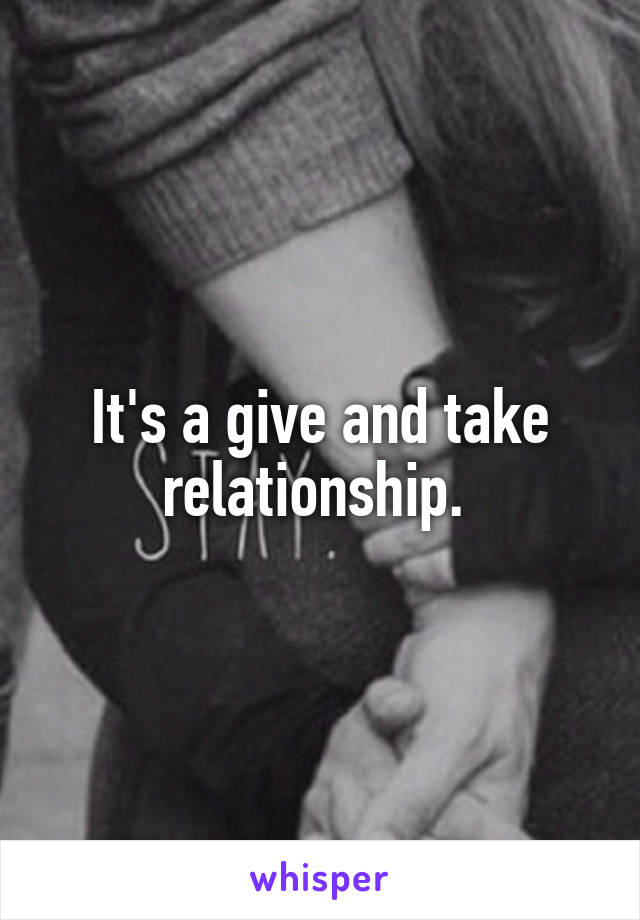 It's a give and take relationship. 