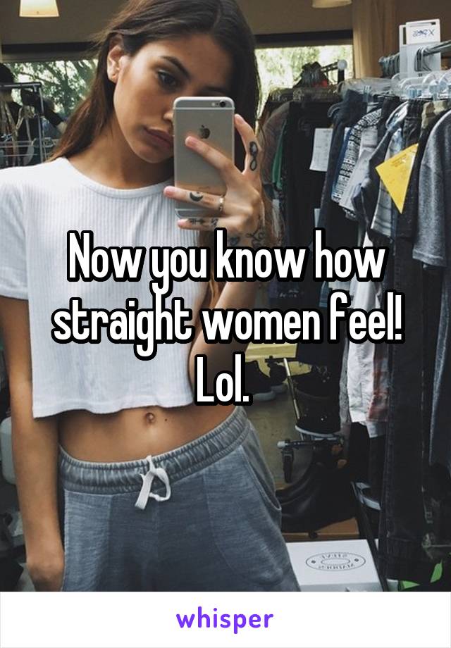 Now you know how straight women feel! Lol. 
