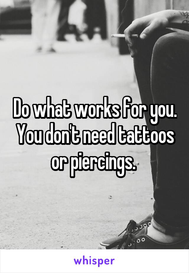 Do what works for you. You don't need tattoos or piercings. 