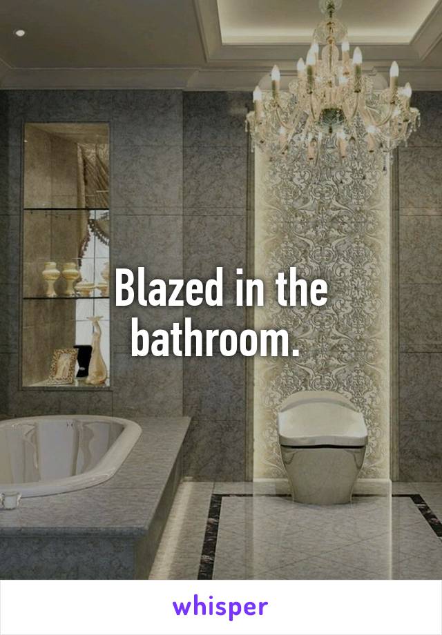 Blazed in the bathroom. 