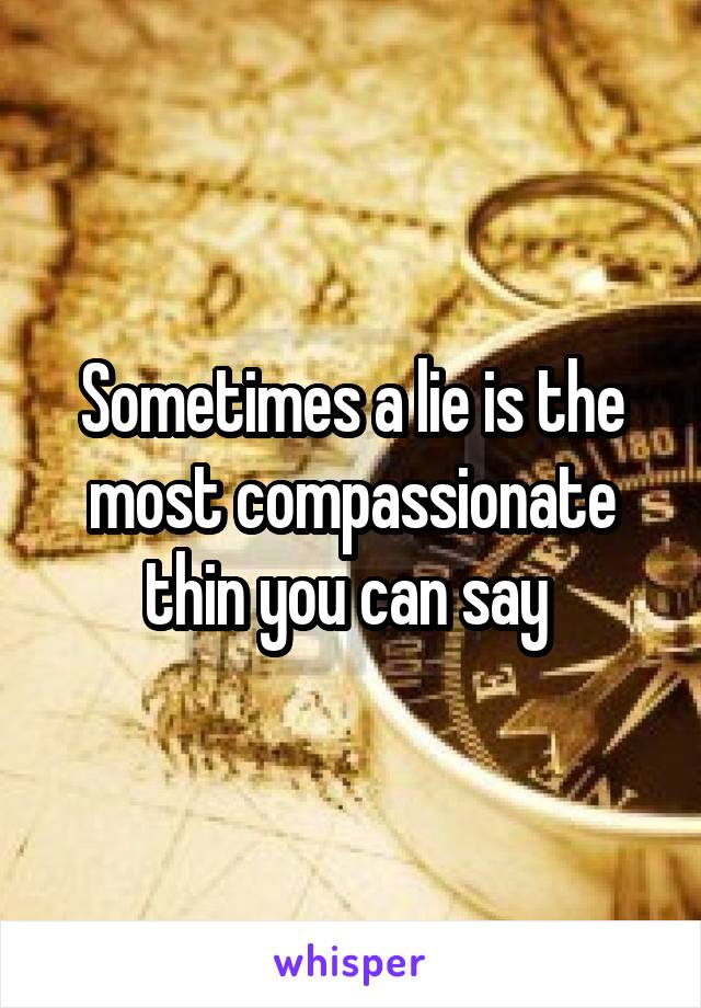 Sometimes a lie is the most compassionate thin you can say 