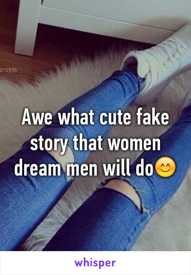 Awe what cute fake story that women dream men will do😊