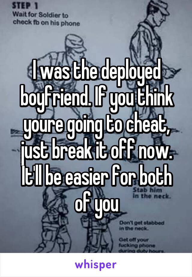 I was the deployed boyfriend. If you think youre going to cheat, just break it off now. It'll be easier for both of you