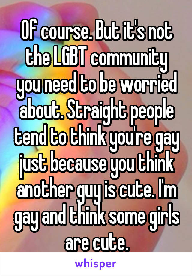 Of course. But it's not the LGBT community you need to be worried about. Straight people tend to think you're gay just because you think another guy is cute. I'm gay and think some girls are cute.