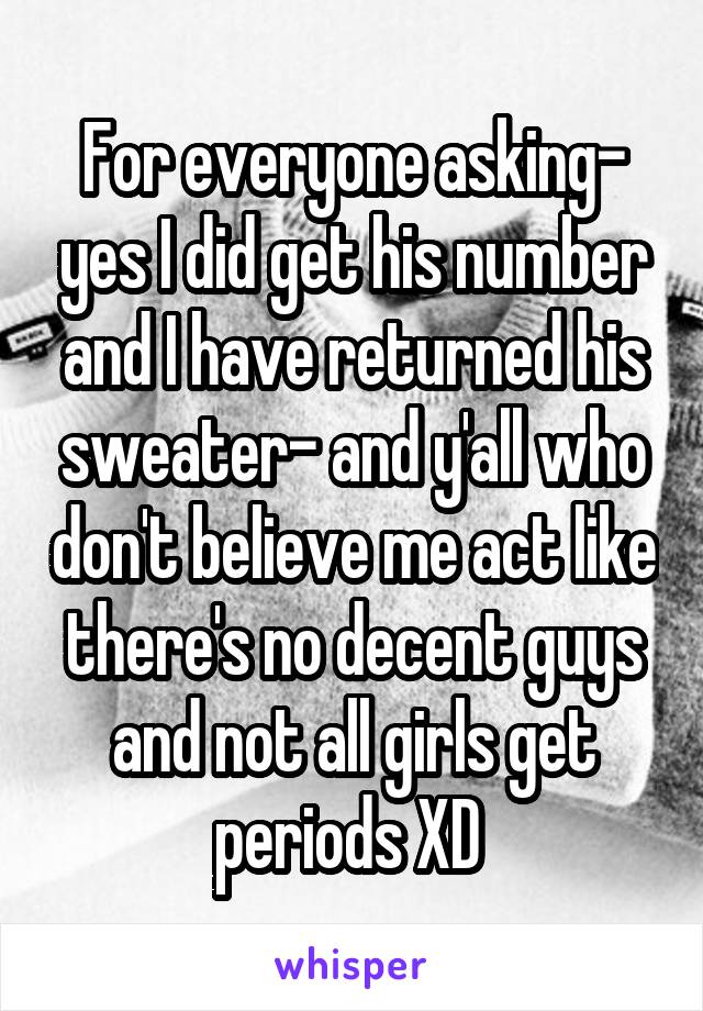 For everyone asking- yes I did get his number and I have returned his sweater- and y'all who don't believe me act like there's no decent guys and not all girls get periods XD 