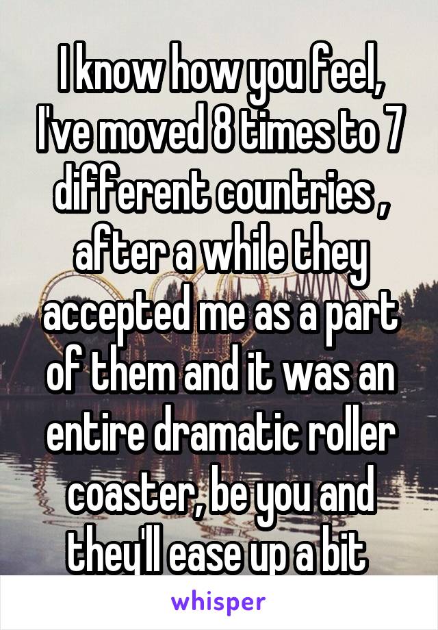 I know how you feel, I've moved 8 times to 7 different countries , after a while they accepted me as a part of them and it was an entire dramatic roller coaster, be you and they'll ease up a bit 