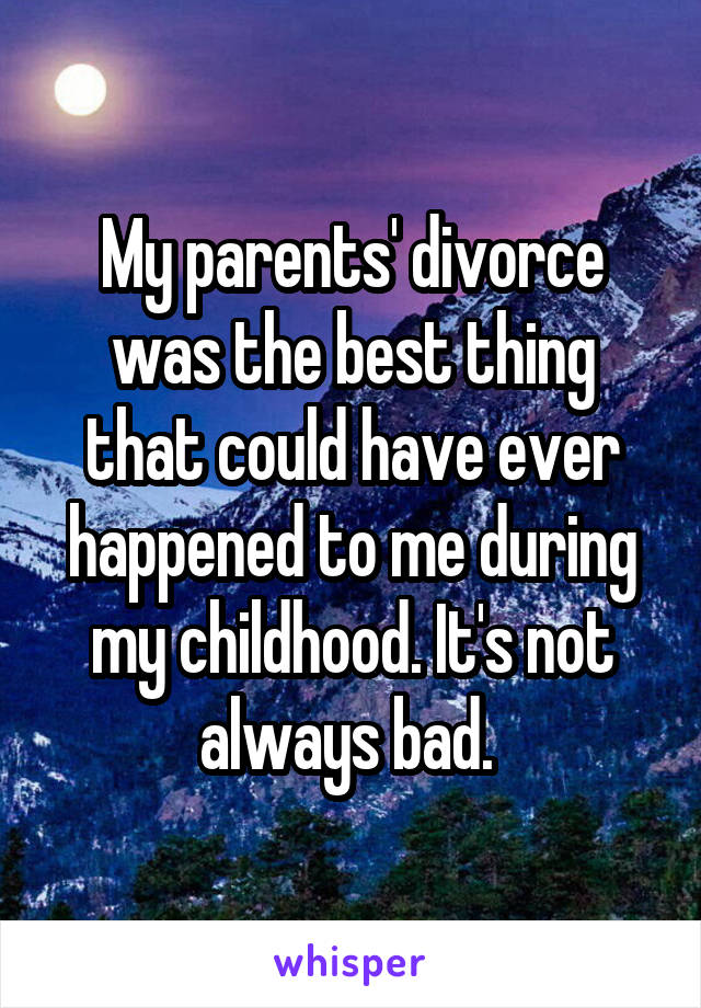 My parents' divorce was the best thing that could have ever happened to me during my childhood. It's not always bad. 