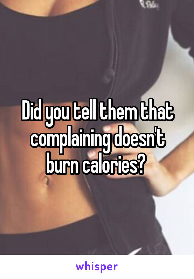Did you tell them that complaining doesn't burn calories? 