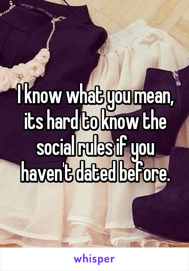 I know what you mean, its hard to know the social rules if you haven't dated before.