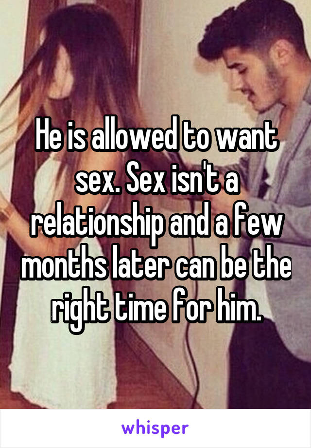 He is allowed to want sex. Sex isn't a relationship and a few months later can be the right time for him.