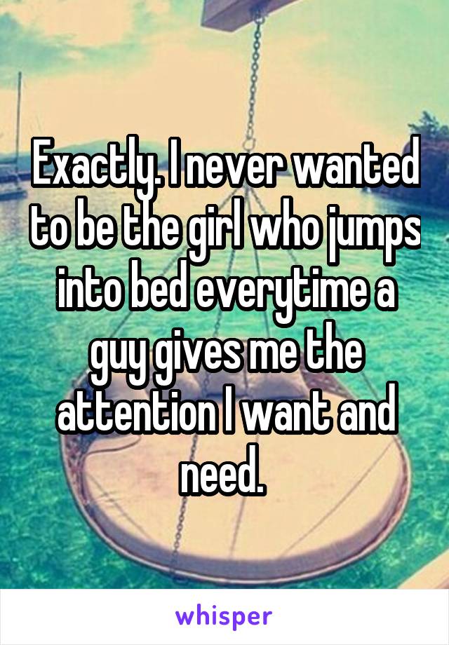 Exactly. I never wanted to be the girl who jumps into bed everytime a guy gives me the attention I want and need. 