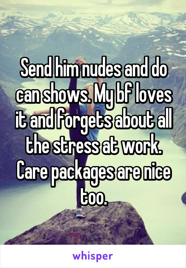 Send him nudes and do can shows. My bf loves it and forgets about all the stress at work. Care packages are nice too.