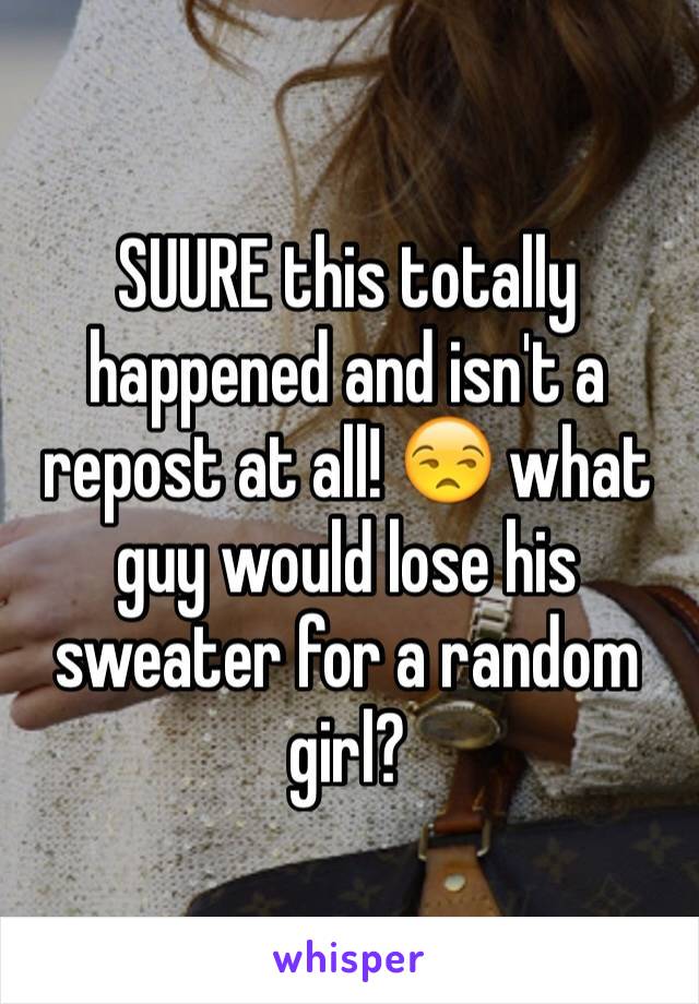 SUURE this totally happened and isn't a repost at all! 😒 what guy would lose his sweater for a random girl?