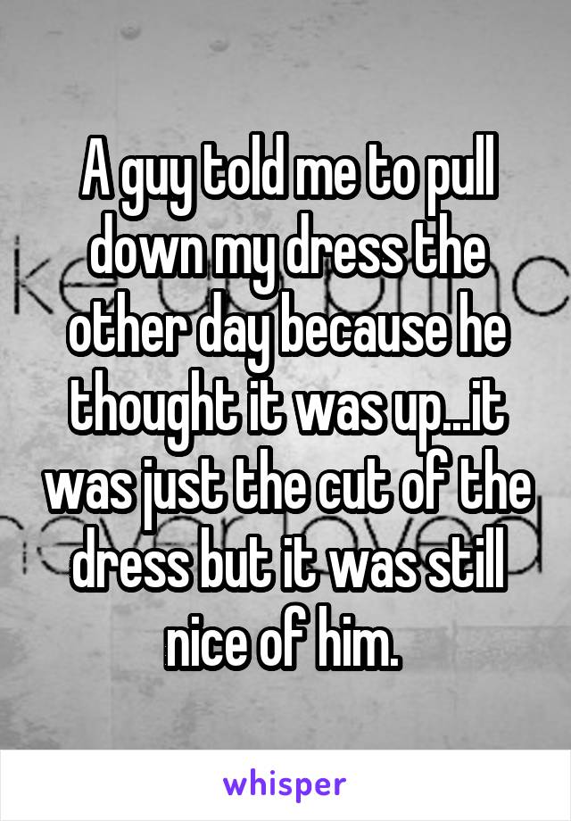 A guy told me to pull down my dress the other day because he thought it was up...it was just the cut of the dress but it was still nice of him. 