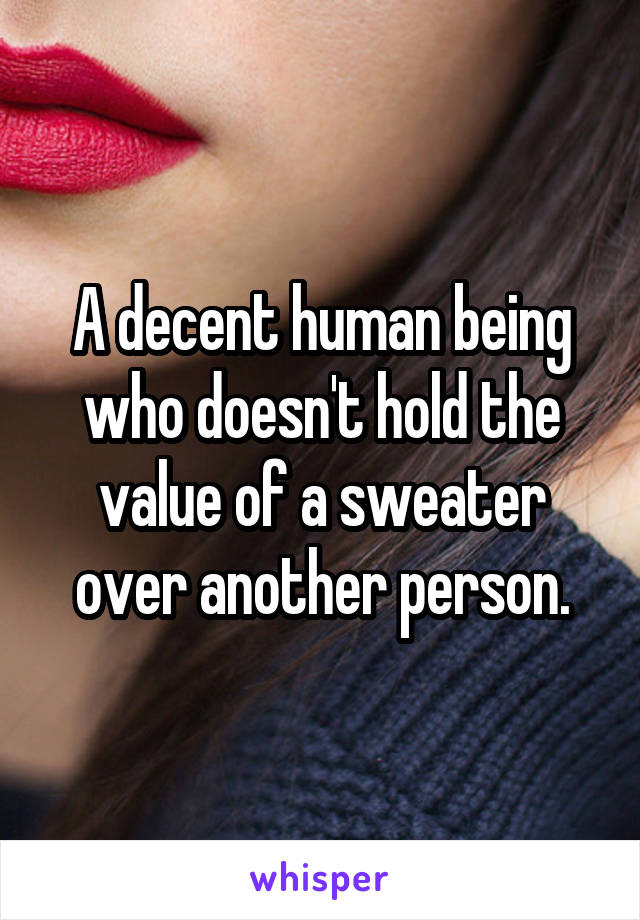 A decent human being who doesn't hold the value of a sweater over another person.