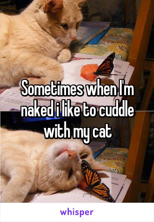 Sometimes when I'm naked i like to cuddle with my cat
