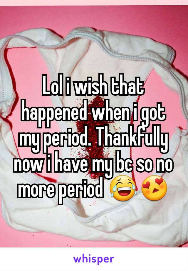 Lol i wish that happened when i got my period. Thankfully now i have my bc so no more period 😂😍