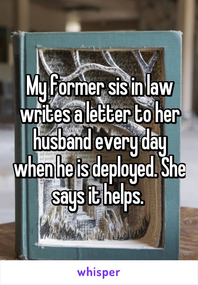 My former sis in law writes a letter to her husband every day when he is deployed. She says it helps. 