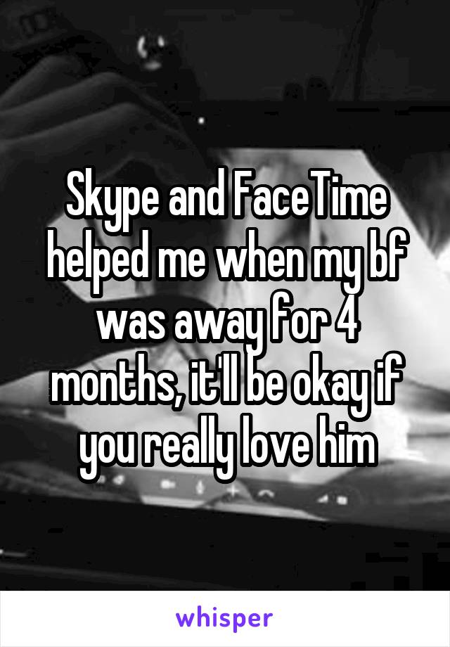Skype and FaceTime helped me when my bf was away for 4 months, it'll be okay if you really love him