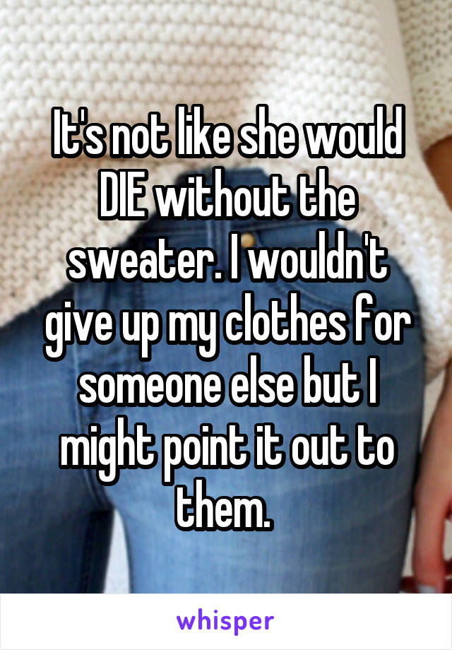 It's not like she would DIE without the sweater. I wouldn't give up my clothes for someone else but I might point it out to them. 