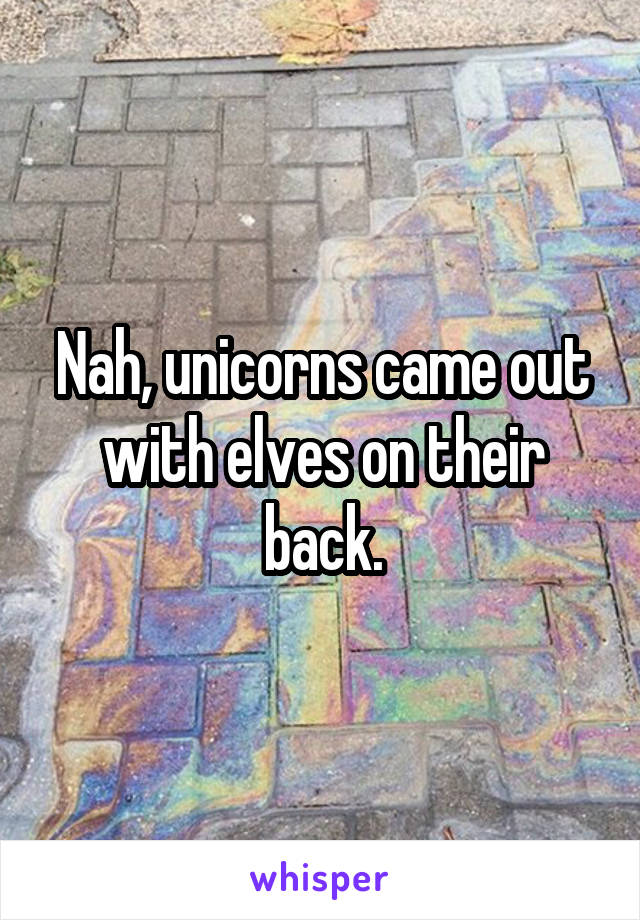 Nah, unicorns came out with elves on their back.